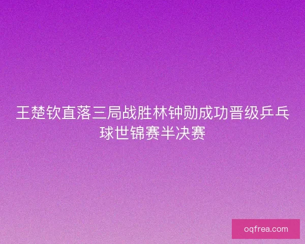 王楚钦直落三局战胜林钟勋成功晋级乒乓球世锦赛半决赛