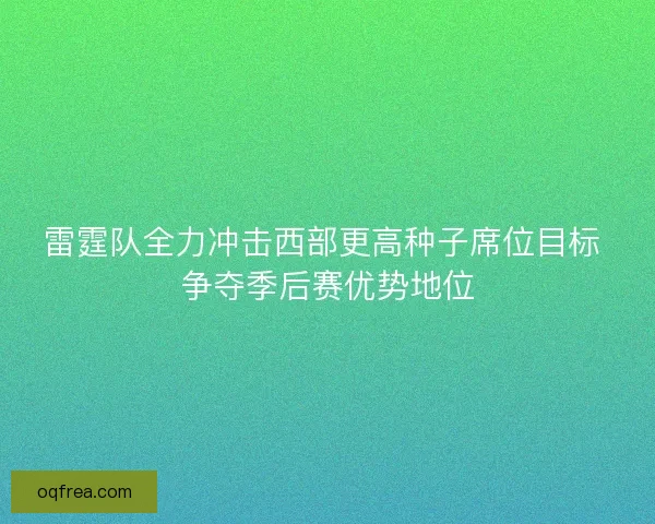 雷霆队全力冲击西部更高种子席位目标 争夺季后赛优势地位