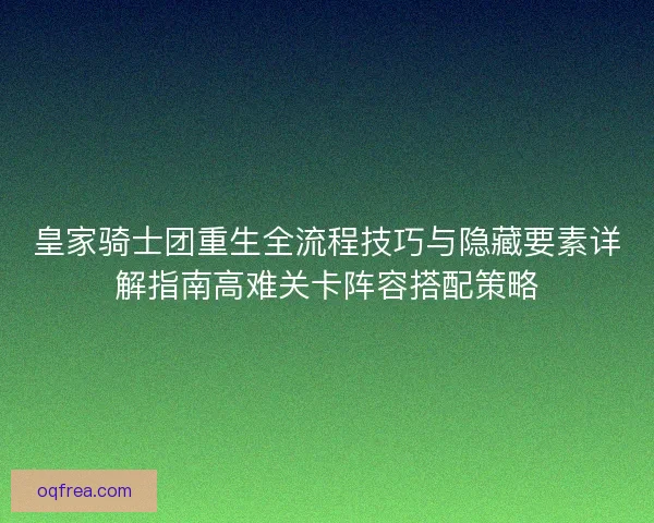皇家骑士团重生全流程技巧与隐藏要素详解指南高难关卡阵容搭配策略