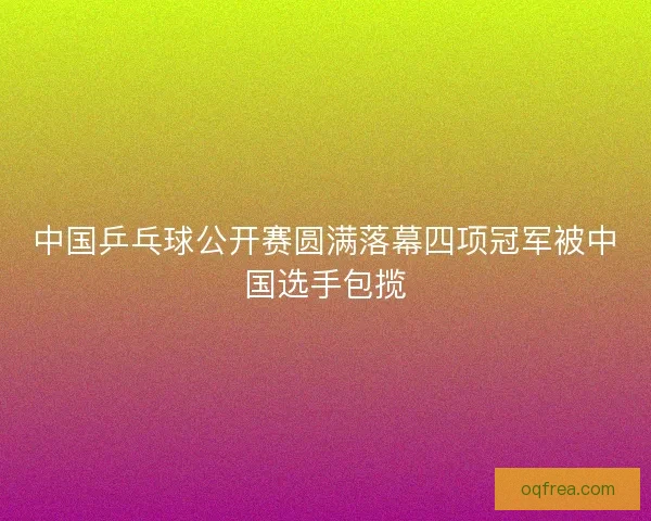 中国乒乓球公开赛圆满落幕四项冠军被中国选手包揽